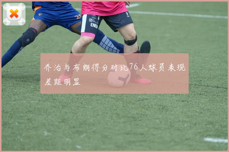 乔治与布朗得分对比76人球员表现差距明显