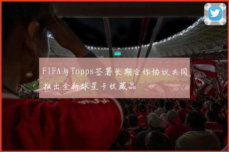 FIFA与Topps签署长期合作协议共同推出全新球星卡收藏品