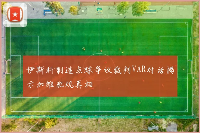 伊斯科制造点球争议裁判VAR对话揭示加维犯规真相