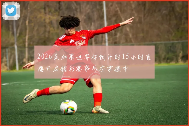 2026美加墨世界杯倒计时15小时直播开启精彩赛事尽在掌握中