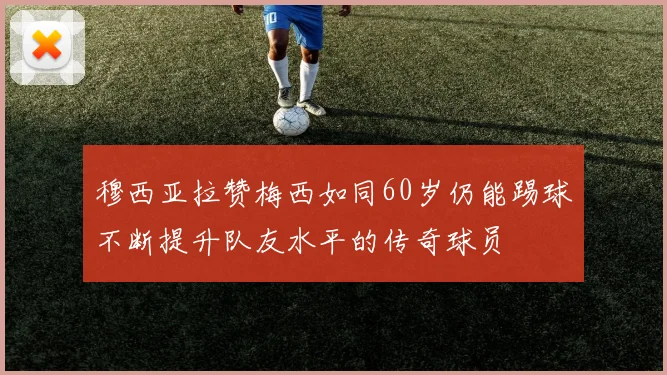 穆西亚拉赞梅西如同60岁仍能踢球不断提升队友水平的传奇球员