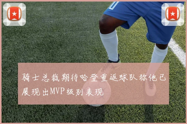 骑士总裁期待哈登重返球队称他已展现出MVP级别表现