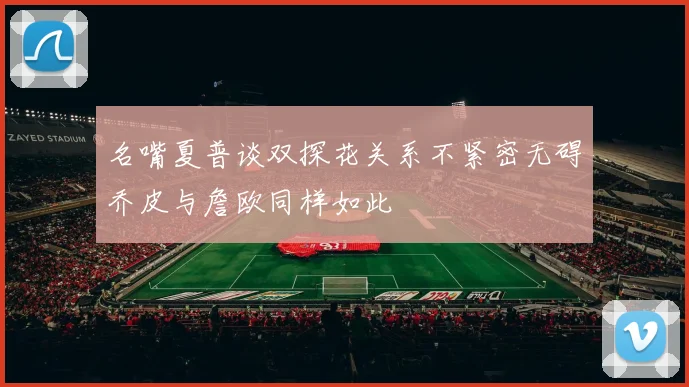 名嘴夏普谈双探花关系不紧密无碍乔皮与詹欧同样如此