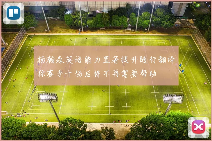 杨瀚森英语能力显著提升随行翻译称赛季十场后将不再需要帮助