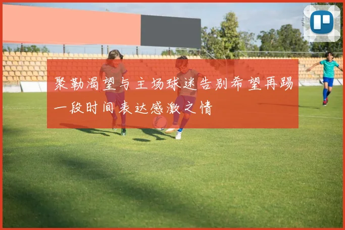 聚勒渴望与主场球迷告别希望再踢一段时间表达感激之情