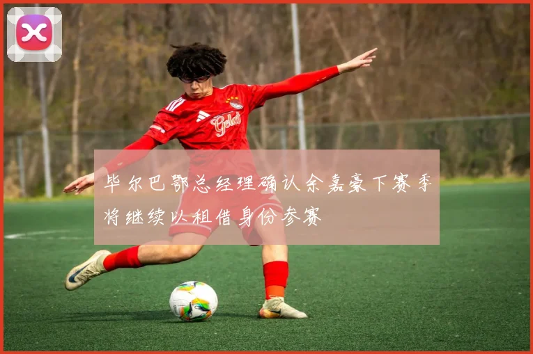 毕尔巴鄂总经理确认余嘉豪下赛季将继续以租借身份参赛