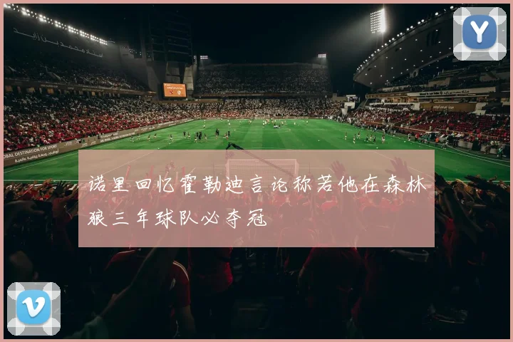 诺里回忆霍勒迪言论称若他在森林狼三年球队必夺冠