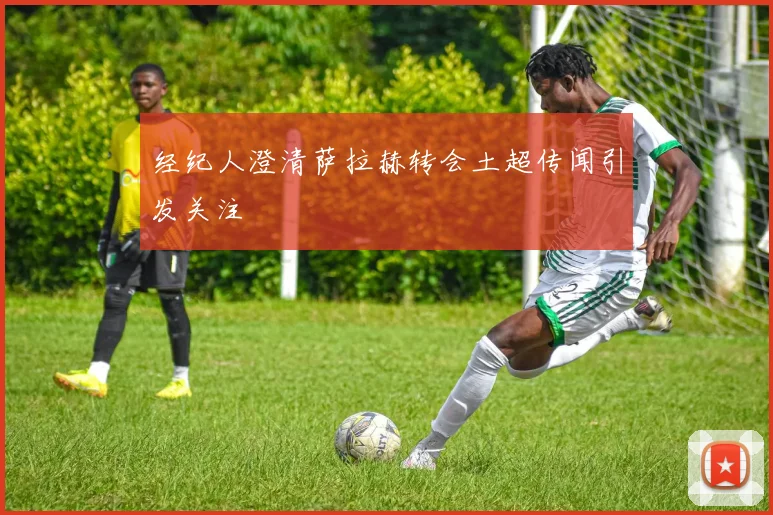 经纪人澄清萨拉赫转会土超传闻引发关注