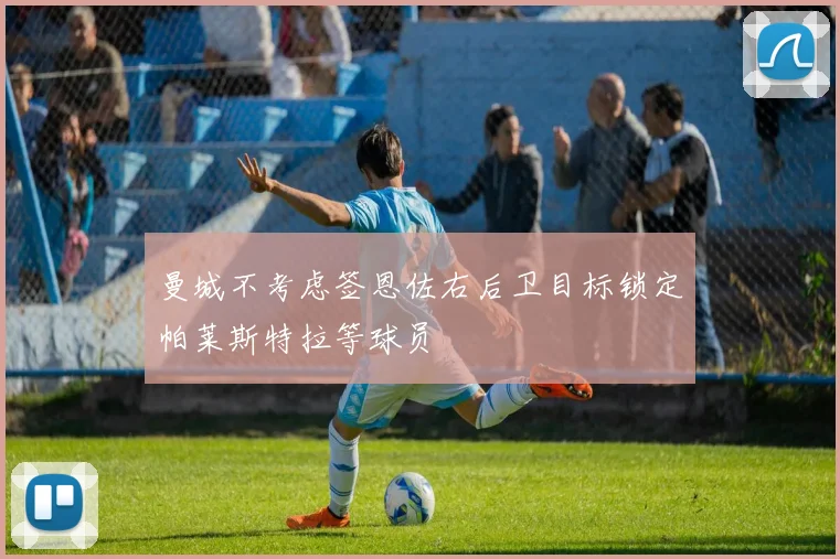 曼城不考虑签恩佐右后卫目标锁定帕莱斯特拉等球员