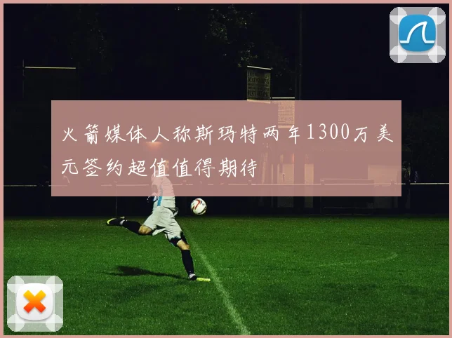 火箭媒体人称斯玛特两年1300万美元签约超值值得期待