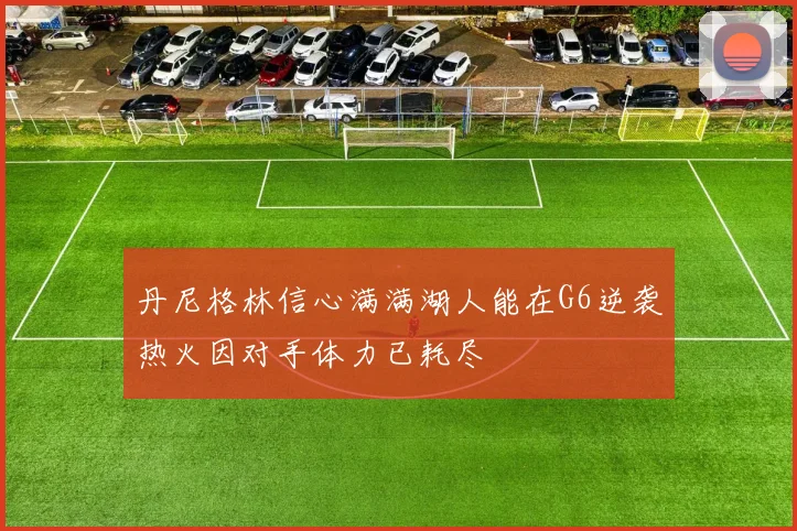 丹尼格林信心满满湖人能在G6逆袭热火因对手体力已耗尽