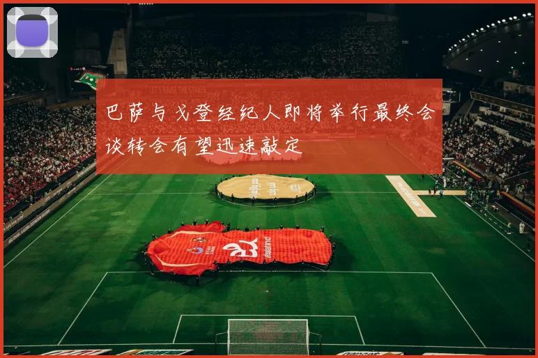 巴萨与戈登经纪人即将举行最终会谈转会有望迅速敲定