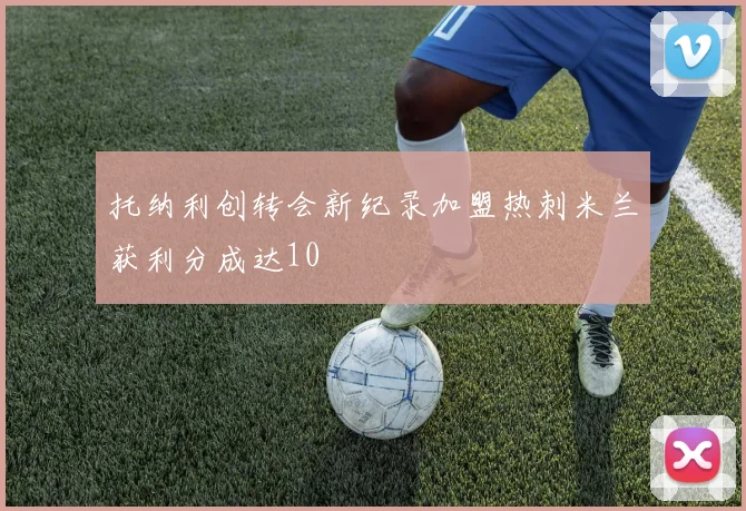 托纳利创转会新纪录加盟热刺米兰获利分成达10