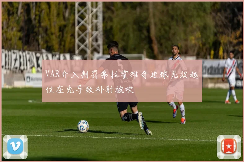 VAR介入判罚弗拉霍维奇进球无效越位在先导致补射被吹
