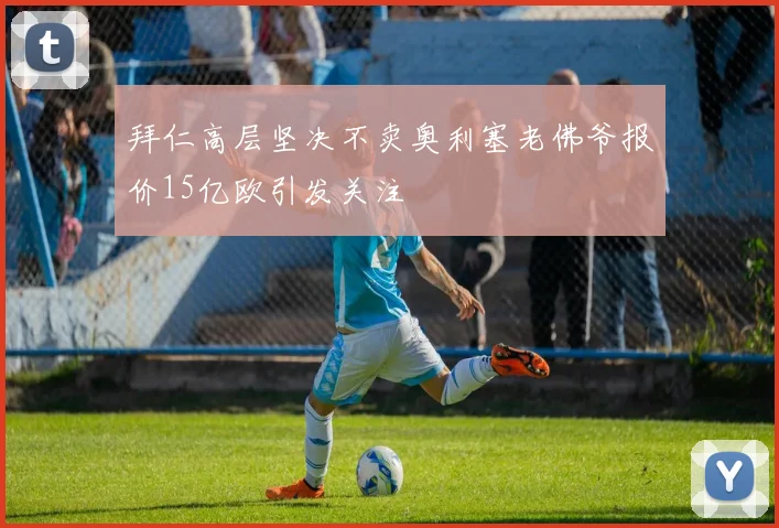 拜仁高层坚决不卖奥利塞老佛爷报价15亿欧引发关注