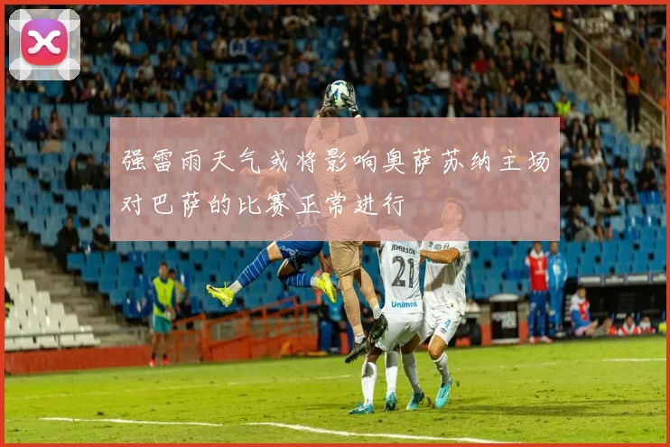 强雷雨天气或将影响奥萨苏纳主场对巴萨的比赛正常进行