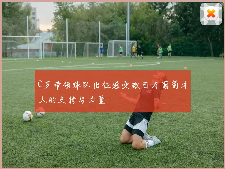 C罗带领球队出征感受数百万葡萄牙人的支持与力量