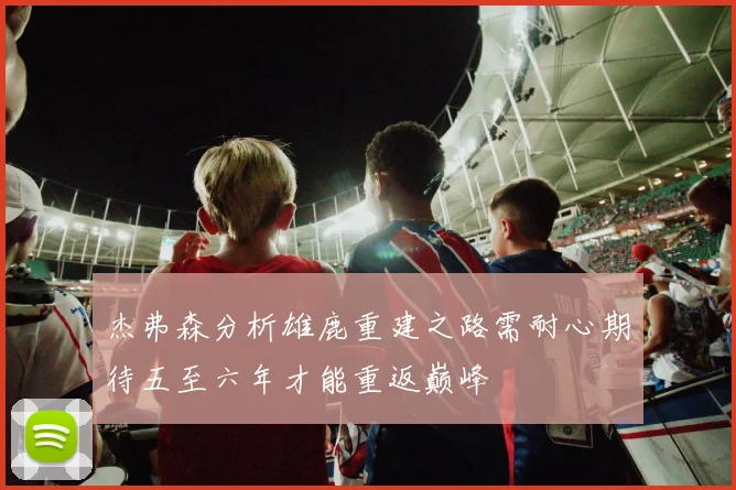 杰弗森分析雄鹿重建之路需耐心期待五至六年才能重返巅峰