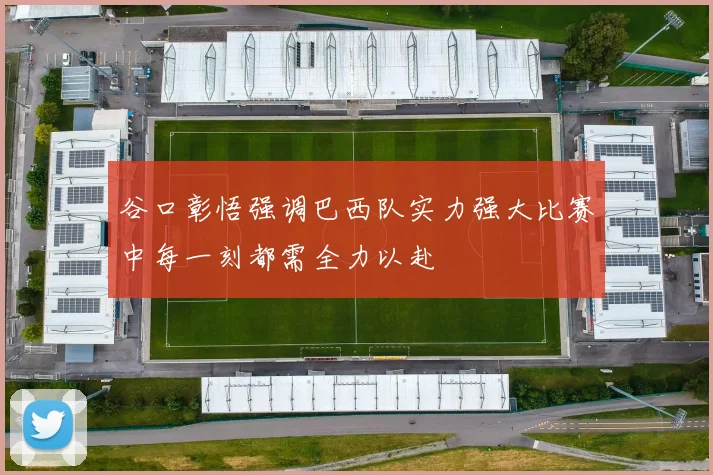 谷口彰悟强调巴西队实力强大比赛中每一刻都需全力以赴