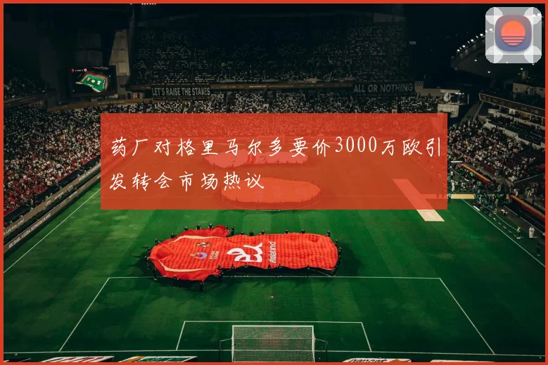 药厂对格里马尔多要价3000万欧引发转会市场热议