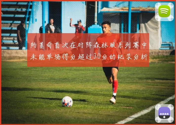 约基奇首次在对阵森林狼系列赛中未能单场得分超过30分的纪录分析