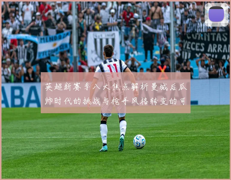 英超新赛季八大焦点解析曼城后瓜帅时代的挑战与枪手风格转变的可能性