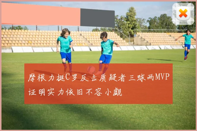 摩根力挺C罗反击质疑者三球两MVP证明实力依旧不容小觑