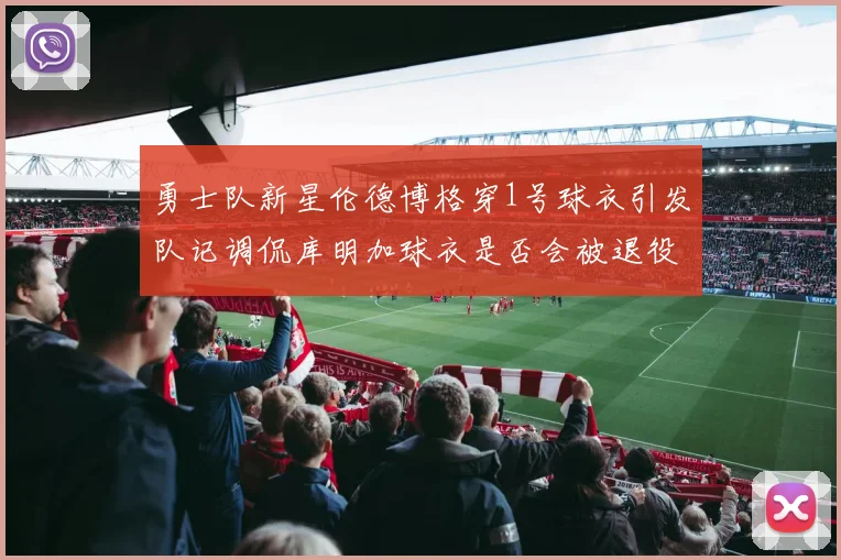 勇士队新星伦德博格穿1号球衣引发队记调侃库明加球衣是否会被退役
