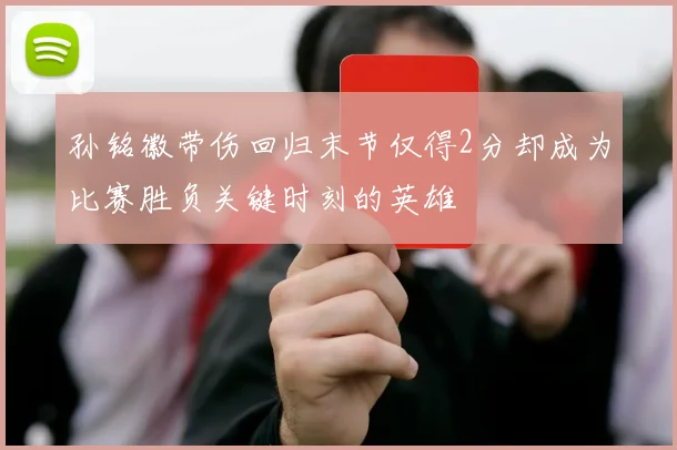 孙铭徽带伤回归末节仅得2分却成为比赛胜负关键时刻的英雄