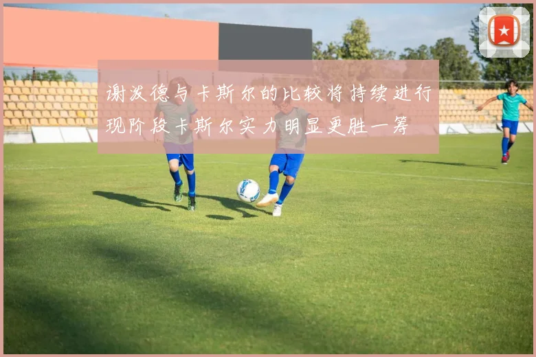 谢泼德与卡斯尔的比较将持续进行现阶段卡斯尔实力明显更胜一筹