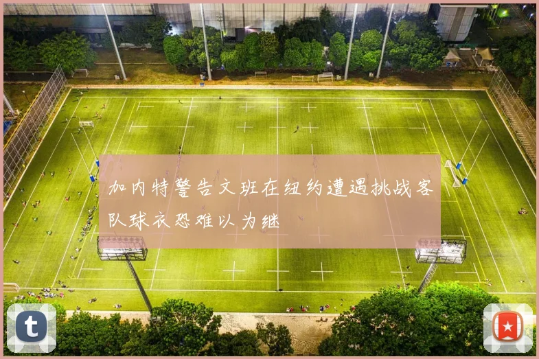 加内特警告文班在纽约遭遇挑战客队球衣恐难以为继